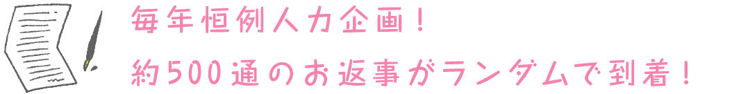 毎年恒例人力企画！ 約500通のお返事がランダムで到着！